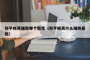和平精英辅助哪个稳定（和平精英什么辅助最稳）